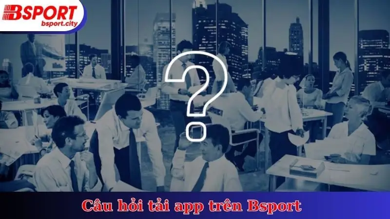 Câu hỏi tải app trên Bsport