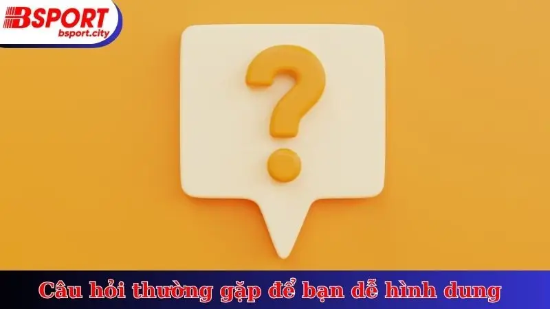 Câu hỏi thường gặp để bạn dễ hình dung