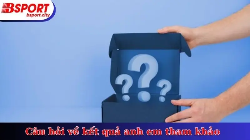 Câu hỏi về kết quả anh em tham khảo